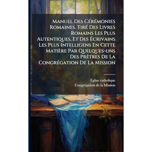 Catholique, Ãglise Manuel Des CÃ(c)rÃ(c)monies Romaines. TirÃ(c) Des Livres Romains Les Plus Autentiques, Et Des Écrivains Les Plus Intelligens En Cette Matière Par ... PrÃatres De La CongrÃ(c)gation De La Mission Catholique, Ãglise Manuel Des CÃ(c)rÃ(c)monies Romaines. TirÃ(c) Des Livres Romains Les Plus Autentiques, Et Des Écrivains Les Plus Intelligens En Cette Matière Par ... PrÃatres De La CongrÃ(c)gation De La Mission
