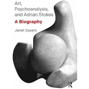 Sayers, Janet Art, Psychoanalysis, and Adrian Stokes: A Biography Sayers, Janet Art, Psychoanalysis, and Adrian Stokes: A Biography
