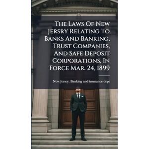 The Laws Of New Jersry Relating To Banks And Banking, Trust Companies, And Safe Deposit Corporations, In Force Mar. 24, 1899 The Laws Of New Jersry Relating To Banks And Banking, Trust Companies, And Safe Deposit Corporations, In Force Mar. 24, 1899