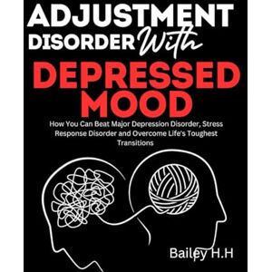 H.H, Bailey Adjustment Disorder With Depressed Mood: How You Can Beat Major Depression Disorder, Stress Response Disorder and Overcome Life's Toughest Transitions H.H, Bailey Adjustment Disorder With Depressed Mood: How You Can Beat Major Depression Disorder, Stress Response Disorder and Overcome Life's Toughest Transitions