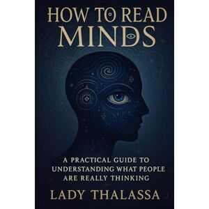Thalassa, Lady How to Read Minds: A Practical Guide to Understanding What People Are Really Thinking Thalassa, Lady How to Read Minds: A Practical Guide to Understanding What People Are Really Thinking