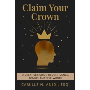 Anidi Esq., Camille N. Claim Your Crown: A Creative's Guide To Confidence, Genius, and Self-Worth Anidi Esq., Camille N. Claim Your Crown: A Creative's Guide To Confidence, Genius, and Self-Worth