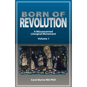 Byrne MA PhD, Carol BORN OF REVOLUTION: A Misconceived Liturgical Movement ("Active Participation") Byrne MA PhD, Carol BORN OF REVOLUTION: A Misconceived Liturgical Movement ("Active Participation")