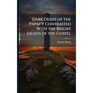 Massy, Dawson Dark Deeds of the Papacy Contrasted With the Bright Lights of the Gospel Massy, Dawson Dark Deeds of the Papacy Contrasted With the Bright Lights of the Gospel