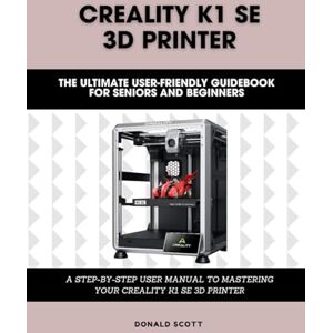 Scott Creality K1 SE 3D Printer: The Ultimate User-friendly guidebook for Seniors and Beginners: A STEP-BY-STEP USER MANUAL TO MASTERING YOUR CREALITY K1 SE 3D PRINTER (Computer and Technology Guide Books) Scott Creality K1 SE 3D Printer: The Ultimate User-friendly guidebook for Seniors and Beginners: A STEP-BY-STEP USER MANUAL TO MASTERING YOUR CREALITY K1 SE 3D PRINTER (Computer and Technology Guide Books)