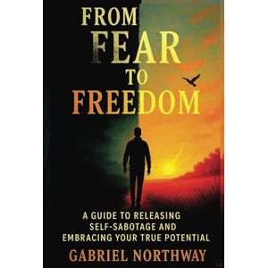 Northway, Gabriel From Fear to Freedom: A Guide to Releasing Self-Sabotage and Embracing Your True Potential: Overcome Your Deepest Fears, Break Free from Limiting Patterns, and Build a Life You Can Be Proud Of Northway, Gabriel From Fear to Freedom: A Guide to Releasing Self-Sabotage and Embracing Your True Potential: Overcome Your Deepest Fears, Break Free from Limiting Patterns, and Build a Life You Can Be Proud Of