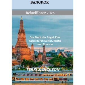 DICKSON, TERRI J. Bangkok Reiseführer 2026: Die Stadt der Engel: Eine Reise durch Kultur, Küche und Charme DICKSON, TERRI J. Bangkok Reiseführer 2026: Die Stadt der Engel: Eine Reise durch Kultur, Küche und Charme