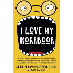 Livingston Ph.D., Glenn I Love My Workbook: 7 Simple Guided Steps So You Can Completely Stop Binge Eating and Overeating, Reach Your Goal Weight, and Leave Shame, Guilt, and Food Obsession Behind You Livingston Ph.D., Glenn I Love My Workbook: 7 Simple Guided Steps So You Can Completely Stop Binge Eating and Overeating, Reach Your Goal Weight, and Leave Shame, Guilt, and Food Obsession Behind You