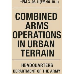 Army, US Combined Arms Operations in Urban Terrain: FM 3-06.11 Official United States Army Field Manual Army, US Combined Arms Operations in Urban Terrain: FM 3-06.11 Official United States Army Field Manual