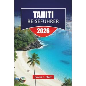 Ellett, Ernest S. TAHITI REISEFÜHRER 2026: Entdecken Sie die besten Strände, versteckten Schätze, die lokale Küche, kulturelle Einblicke und Inselabenteuer in Französisch-Polynesien Ellett, Ernest S. TAHITI REISEFÜHRER 2026: Entdecken Sie die besten Strände, versteckten Schätze, die lokale Küche, kulturelle Einblicke und Inselabenteuer in Französisch-Polynesien