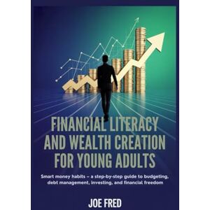 Fred, Joe Financial Literacy and Wealth Creation for Young Adults: A Step-by-Step Guide to Budgeting, Debt Management, Investing, and Financial Freedom Fred, Joe Financial Literacy and Wealth Creation for Young Adults: A Step-by-Step Guide to Budgeting, Debt Management, Investing, and Financial Freedom
