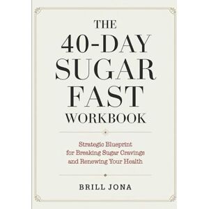 Jona, Brill The 40-Day Sugar Fast Workbook: Strategic Blueprint for Sugar Cravings and Renewing Your Health Jona, Brill The 40-Day Sugar Fast Workbook: Strategic Blueprint for Sugar Cravings and Renewing Your Health