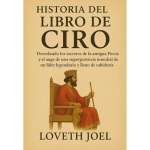 Joel, Loveth HISTORIA DEL LIBRO DE CIRO:: Desvelando los secretos de la antigua Persia y el auge de una superpotencia mundial de un líder legendario y lleno de sabiduría Joel, Loveth HISTORIA DEL LIBRO DE CIRO:: Desvelando los secretos de la antigua Persia y el auge de una superpotencia mundial de un líder legendario y lleno de sabiduría