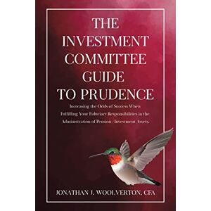 Woolverton CFA, Jonathan J. The Investment Committee Guide to Prudence: Increasing the Odds of Success When Fulfilling Your Fiduciary Responsibilities in the Administration of Pension/Investment Assets. Woolverton CFA, Jonathan J. The Investment Committee Guide to Prudence: Increasing the Odds of Success When Fulfilling Your Fiduciary Responsibilities in the Administration of Pension/Investment Assets.