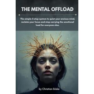 Blake, Christian The Mental Offload: The Simple 3-Step System to Quiet Your Anxious Mind, Reclaim Your Focus, and Stop Carrying the Emotional Load for Everyone Else Blake, Christian The Mental Offload: The Simple 3-Step System to Quiet Your Anxious Mind, Reclaim Your Focus, and Stop Carrying the Emotional Load for Everyone Else