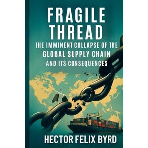 BYRD, HECTOR FELIX Fragile Thread: "The Imminent Collapse of the Global Supply Chain and Its Consequences BYRD, HECTOR FELIX Fragile Thread: "The Imminent Collapse of the Global Supply Chain and Its Consequences