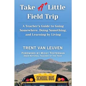 Van Leuven, Trent Take A Little Field Trip: A Teacher’s Guide to Going Somewhere, Doing Something, and Learning by Living Van Leuven, Trent Take A Little Field Trip: A Teacher’s Guide to Going Somewhere, Doing Something, and Learning by Living