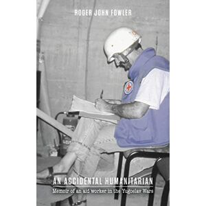 Fowler, Roger John An Accidental Humanitarian: Memoir of an aid worker in the Yugoslav Wars Fowler, Roger John An Accidental Humanitarian: Memoir of an aid worker in the Yugoslav Wars