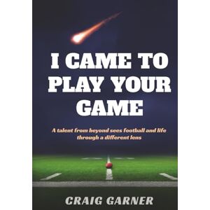 Garner, Craig I CAME TO PLAY YOUR GAME: A Talent from Beyond Sees Football and Life Through a Different Lens Garner, Craig I CAME TO PLAY YOUR GAME: A Talent from Beyond Sees Football and Life Through a Different Lens