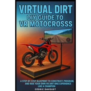 Davoust, Cedric Virtual Dirt: DIY Guide to VR Motocross: A Step-by-Step Blueprint to Construct, Program, and Ride Your Own VR Dirt Bike Experience Like a Champion Davoust, Cedric Virtual Dirt: DIY Guide to VR Motocross: A Step-by-Step Blueprint to Construct, Program, and Ride Your Own VR Dirt Bike Experience Like a Champion