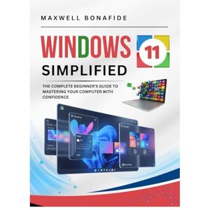 Bonafide, Maxwell Windows 11 Simplified: The Complete Beginner's Guide to Mastering Your Computer with Confidence Bonafide, Maxwell Windows 11 Simplified: The Complete Beginner's Guide to Mastering Your Computer with Confidence