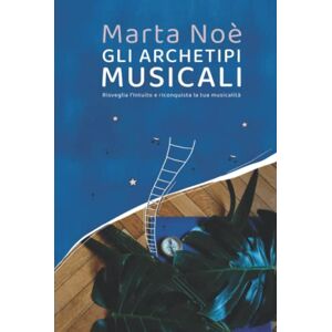Noè, Marta Gli Archetipi Musicali: Risveglia l'Intuito e riconquista la tua musicalità Noè, Marta Gli Archetipi Musicali: Risveglia l'Intuito e riconquista la tua musicalità