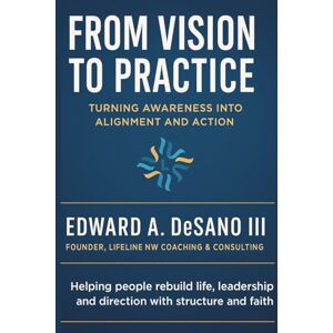 DeSano III, Edward Anthony From Vision to Practice: Turning Awareness into Alignment and Action DeSano III, Edward Anthony From Vision to Practice: Turning Awareness into Alignment and Action