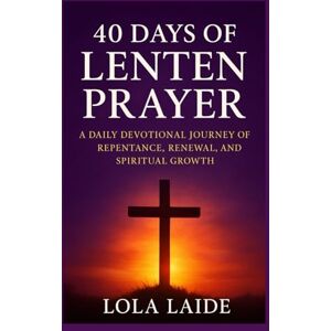 Laide, Lola 40 Days of Lenten Prayer: A Daily Devotional Journey of Repentance, Renewal, and Spiritual Growth Laide, Lola 40 Days of Lenten Prayer: A Daily Devotional Journey of Repentance, Renewal, and Spiritual Growth