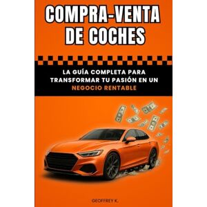 K., Geoffrey COMPRA-VENTA DE COCHES: La Guía completa para transformar tu pasión en un Negocio Rentable K., Geoffrey COMPRA-VENTA DE COCHES: La Guía completa para transformar tu pasión en un Negocio Rentable