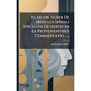 Huber, Johann Jacob Io. Iacob. Huber De Medulla Spinali Speciatim De Nervis Ab Ea Provenientibus Commentatio ...... Huber, Johann Jacob Io. Iacob. Huber De Medulla Spinali Speciatim De Nervis Ab Ea Provenientibus Commentatio ......
