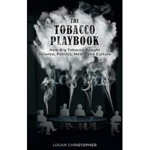 Christopher, Logan The Tobacco Playbook: How Big Tobacco Bought Science, Politics, Media and Culture Christopher, Logan The Tobacco Playbook: How Big Tobacco Bought Science, Politics, Media and Culture