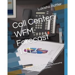 Rattler, Lakisha Ann Call Center: WFM Forecast 101: Call Center: WFM Forecast 101 – A Comprehensive Guide to Accurate Forecasting and Staffing in Contact Centers. Rattler, Lakisha Ann Call Center: WFM Forecast 101: Call Center: WFM Forecast 101 – A Comprehensive Guide to Accurate Forecasting and Staffing in Contact Centers.