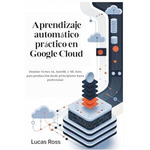 Ross, Lucas Aprendizaje automático práctico en Google Cloud: Domine Vertex AI, AutoML y ML listo para producción desde principiante hasta profesional Ross, Lucas Aprendizaje automático práctico en Google Cloud: Domine Vertex AI, AutoML y ML listo para producción desde principiante hasta profesional