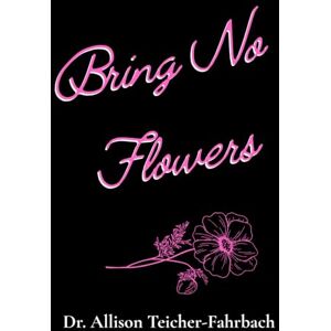 Teicher-Fahrbach, Dr. Allison Bring No Flowers Teicher-Fahrbach, Dr. Allison Bring No Flowers