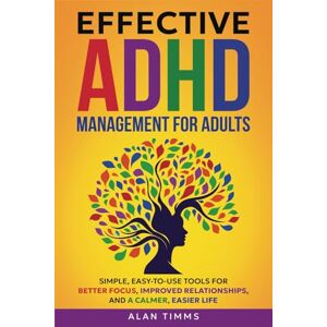 Timms, Alan Effective ADHD Management for Adults: Simple, Easy-To-Use Tools for Better Focus, Improved Relationships, and a Calmer, Easier Life Timms, Alan Effective ADHD Management for Adults: Simple, Easy-To-Use Tools for Better Focus, Improved Relationships, and a Calmer, Easier Life