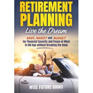 Books, Wise Future Retirement Planning Live the Dream: Save, Invest, and Budget for Financial Security and Peace of Mind in Old Age without Breaking the Bank Books, Wise Future Retirement Planning Live the Dream: Save, Invest, and Budget for Financial Security and Peace of Mind in Old Age without Breaking the Bank