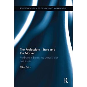 Saks, Mike The Professions, State and the Market: Medicine in Britain, the United States and Russia (Routledge Critical Studies in Public Management) Saks, Mike The Professions, State and the Market: Medicine in Britain, the United States and Russia (Routledge Critical Studies in Public Management)