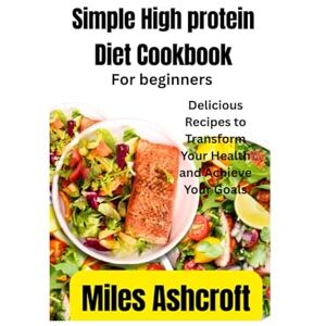 Ashcroft, Miles Simple High protein diet cookbook for weight loss: Delicious Recipes to Transform Your Health and Achieve Your Goals Ashcroft, Miles Simple High protein diet cookbook for weight loss: Delicious Recipes to Transform Your Health and Achieve Your Goals