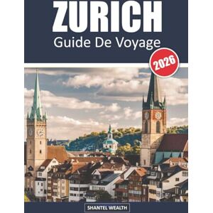 Wealth, Shantel GUIDE DE VOYAGE ZURICH 2026: Zurich découverte : Explorer le cœur des trésors culturels et pittoresques de la Suisse Wealth, Shantel GUIDE DE VOYAGE ZURICH 2026: Zurich découverte : Explorer le cœur des trésors culturels et pittoresques de la Suisse