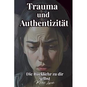 Lagowski, Michael Trauma und Authentizität: Die Rückkehr zu dir selbst (Psychologie für dich) Lagowski, Michael Trauma und Authentizität: Die Rückkehr zu dir selbst (Psychologie für dich)