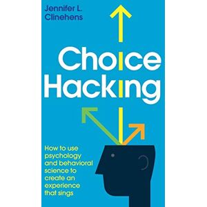 Clinehens, Jennifer L. Choice Hacking: How to use psychology and behavioral science to create an experience that sings Clinehens, Jennifer L. Choice Hacking: How to use psychology and behavioral science to create an experience that sings