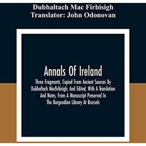 Mac Firbisigh, Dubhaltach Annals Of Ireland. Three Fragments, Copied From Ancient Sources By Dubhaltach Macfirbisigh; And Edited, With A Translation And Notes, From A Manuscript Preserved In The Burgundian Library At Brussels Mac Firbisigh, Dubhaltach Annals Of Ireland. Three Fragments, Copied From Ancient Sources By Dubhaltach Macfirbisigh; And Edited, With A Translation And Notes, From A Manuscript Preserved In The Burgundian Library At Brussels