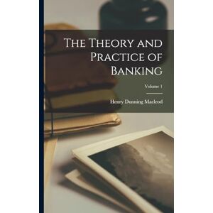 MacLeod, Henry Dunning The Theory and Practice of Banking; Volume 1 MacLeod, Henry Dunning The Theory and Practice of Banking; Volume 1
