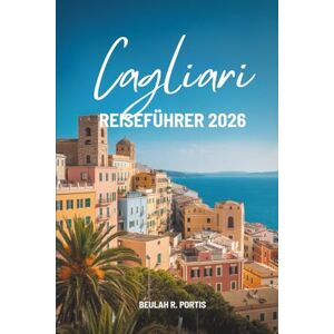 Portis, Beulah R. Cagliari REISEFÜHRER 2026: Ein freundlicher Entdeckerbegleiter ins Herz Sardiniens, Italien Portis, Beulah R. Cagliari REISEFÜHRER 2026: Ein freundlicher Entdeckerbegleiter ins Herz Sardiniens, Italien