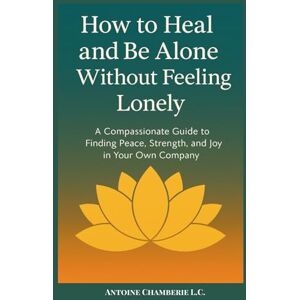 CHAMBERIE L.C., ANTOINE How to Heal and Be Alone Without Feeling Lonely: A Compassionate Guide to Finding Peace, Strength, and Joy in Your Own Company (How to Be) CHAMBERIE L.C., ANTOINE How to Heal and Be Alone Without Feeling Lonely: A Compassionate Guide to Finding Peace, Strength, and Joy in Your Own Company (How to Be)