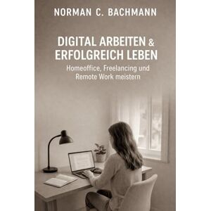Norman Digital Arbeiten & Erfolgreich Leben: Homeoffice, Freelancing und Remote Work meistern. Mehr Produktivität, Freiheit und Karrierechancen im digitalen Zeitalter... Norman Digital Arbeiten & Erfolgreich Leben: Homeoffice, Freelancing und Remote Work meistern. Mehr Produktivität, Freiheit und Karrierechancen im digitalen Zeitalter...