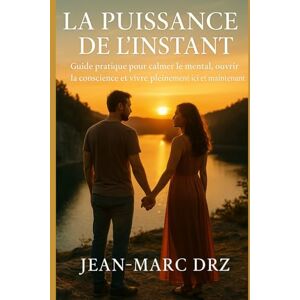 DRZ, Jean-Marc La Puissance de l’Instant: Guide pratique pour calmer le mental, ouvrir la conscience et vivre pleinement ici et maintenant DRZ, Jean-Marc La Puissance de l’Instant: Guide pratique pour calmer le mental, ouvrir la conscience et vivre pleinement ici et maintenant