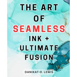 Lewis, Danikat O. The Art of Seamless Ink + Ultimate Fusion: Discover the Magic of Alcohol Inks The Ultimate Handbook to Creating Stunning Ink Artworks through Proven Techniques and Insider Advice Lewis, Danikat O. The Art of Seamless Ink + Ultimate Fusion: Discover the Magic of Alcohol Inks The Ultimate Handbook to Creating Stunning Ink Artworks through Proven Techniques and Insider Advice