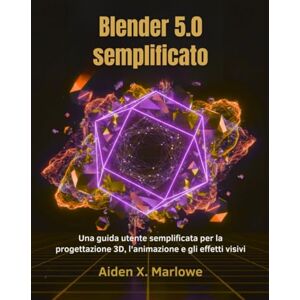 Marlowe, Aiden X. Blender 5.0 semplificato: Una guida utente semplificata per la progettazione 3D, l'animazione e gli effetti visivi Marlowe, Aiden X. Blender 5.0 semplificato: Una guida utente semplificata per la progettazione 3D, l'animazione e gli effetti visivi