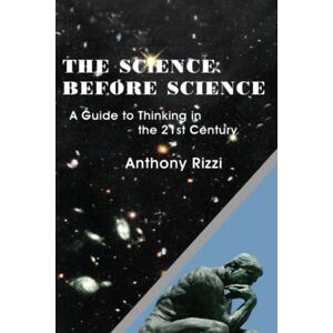 Rizzi, Anthony The Science Before Science: A Guide to Thinking in the 21st Century Rizzi, Anthony The Science Before Science: A Guide to Thinking in the 21st Century
